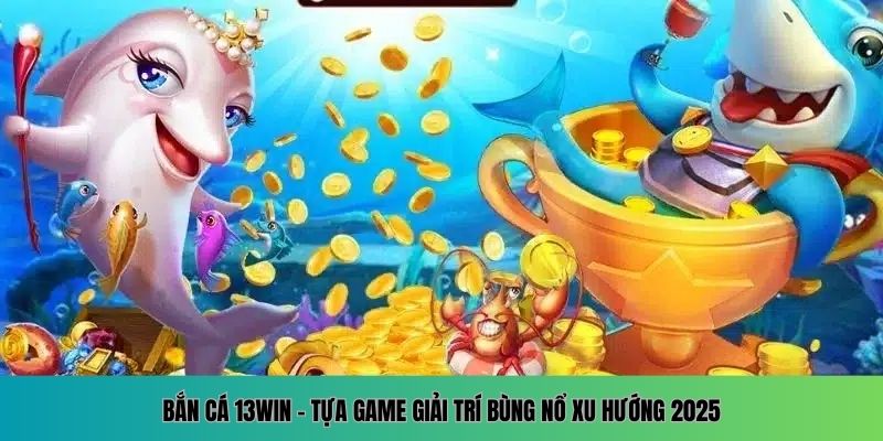 Bắn cá 13WIN – Tựa game giải trí bùng nổ xu hướng 2025.